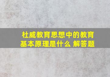 杜威教育思想中的教育基本原理是什么 解答题